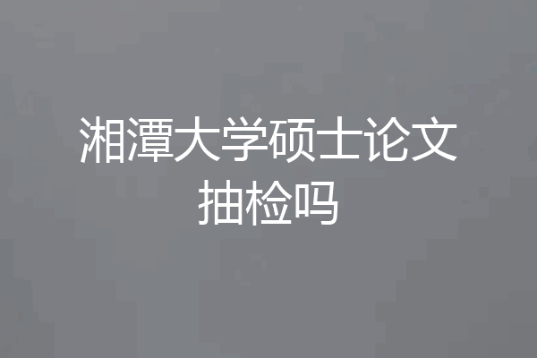 湘潭大学硕士论文抽检吗