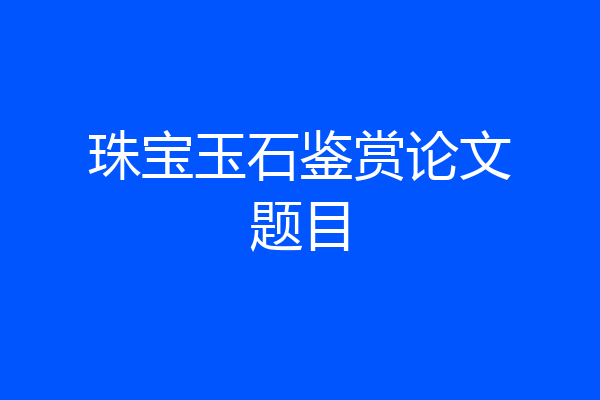珠宝玉石鉴赏论文题目