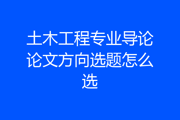 土木工程专业导论论文方向选题怎么选