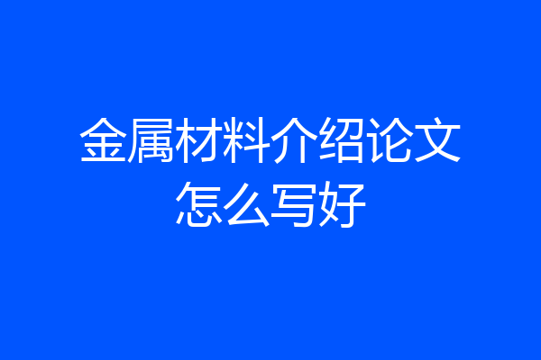 金属材料介绍论文怎么写好