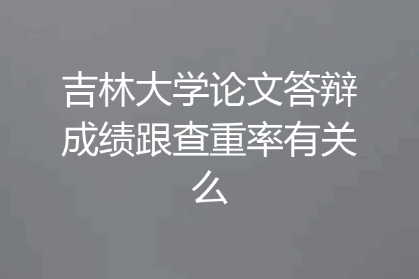 吉林大学论文答辩成绩跟查重率有关么