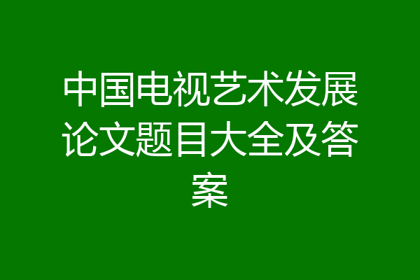 中国电视艺术发展论文题目大全及答案