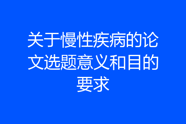 关于慢性疾病的论文选题意义和目的要求