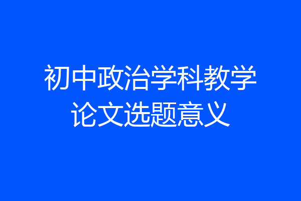 初中政治学科教学论文选题意义