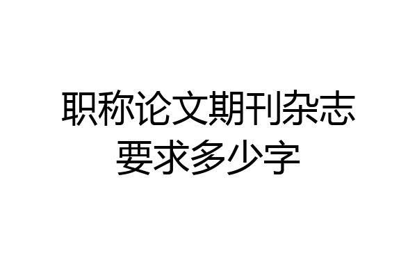 职称论文期刊杂志要求多少字