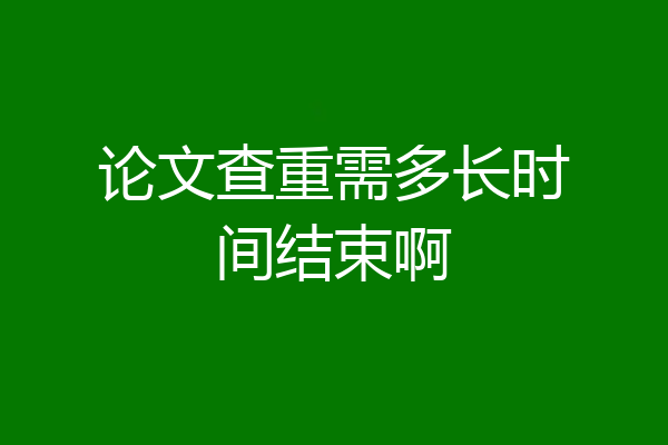 论文查重需多长时间结束啊