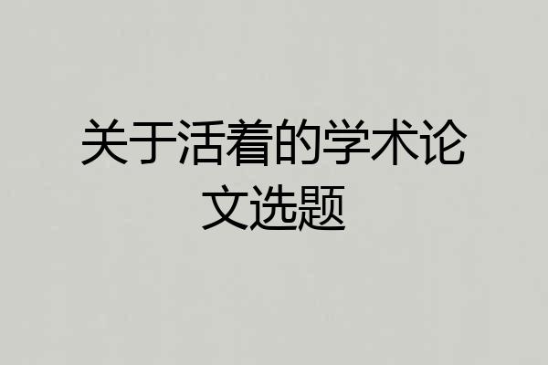 关于活着的学术论文选题