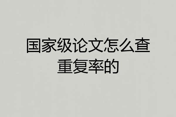 国家级论文怎么查重复率的