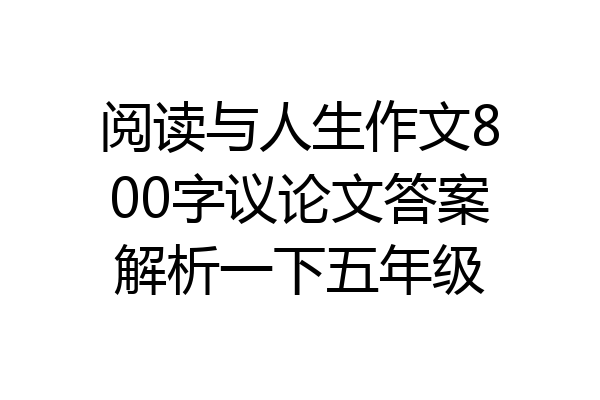 阅读与人生作文800字议论文答案解析一下五年级