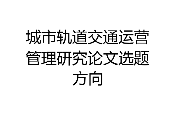 城市轨道交通运营管理研究论文选题方向