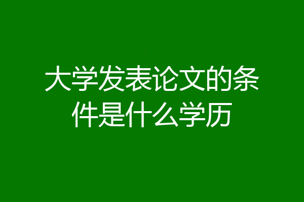 大学发表论文的条件是什么学历