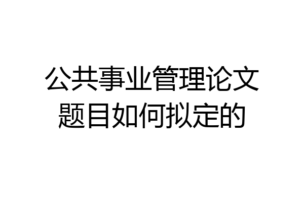 公共事业管理论文题目如何拟定的