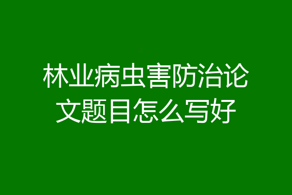 林业病虫害防治论文题目怎么写好
