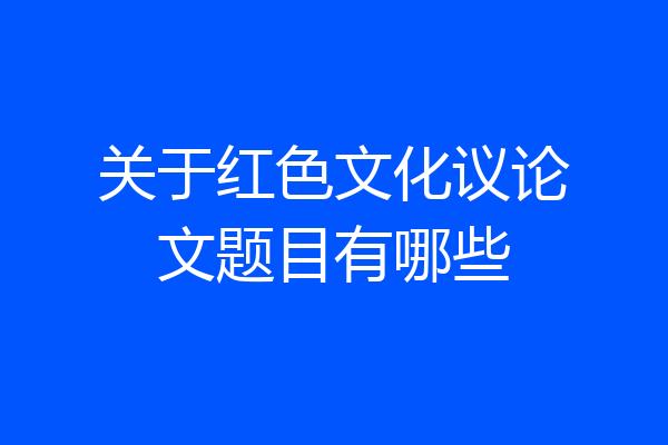 关于红色文化议论文题目有哪些