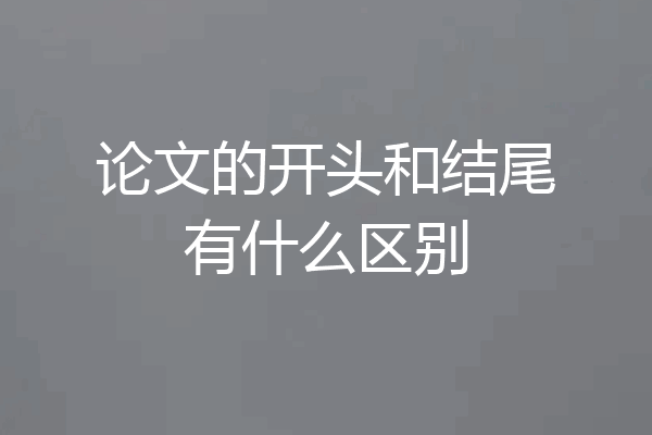论文的开头和结尾有什么区别