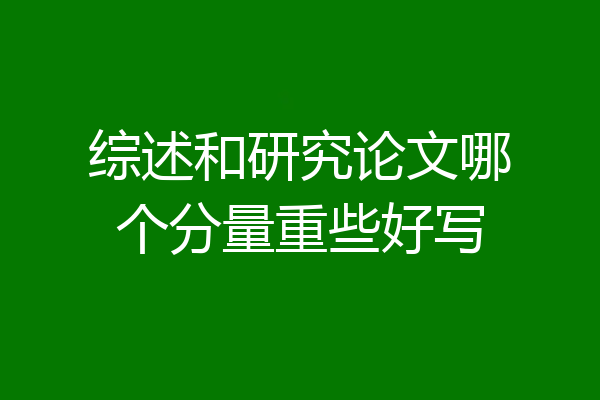 综述和研究论文哪个分量重些好写