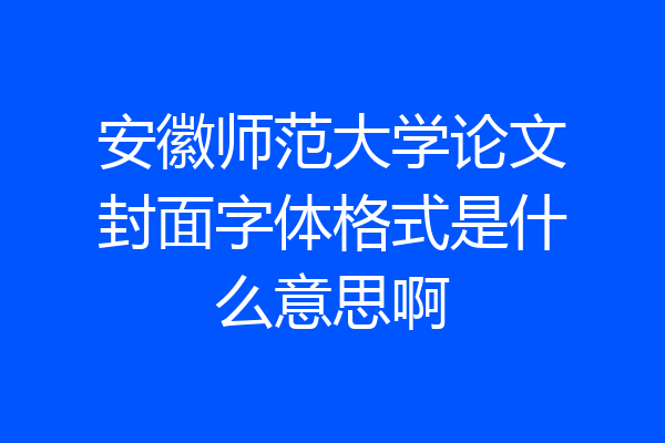 安徽师范大学论文封面字体格式是什么意思啊