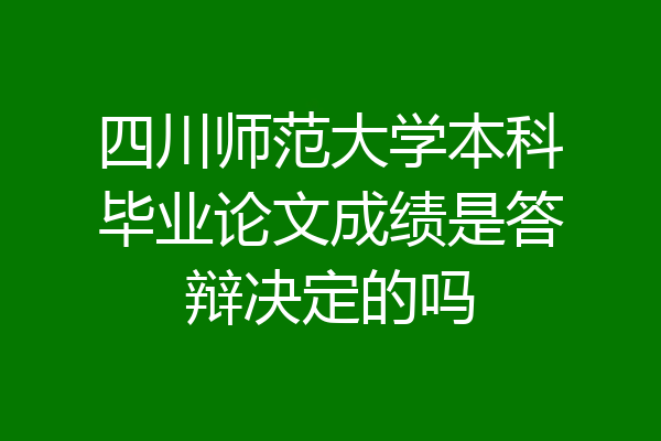 四川师范大学本科毕业论文成绩是答辩决定的吗