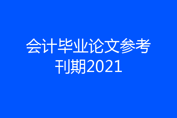 会计毕业论文参考刊期2021