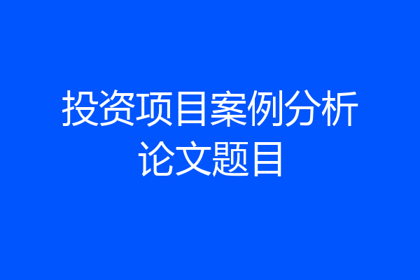 投资项目案例分析论文题目