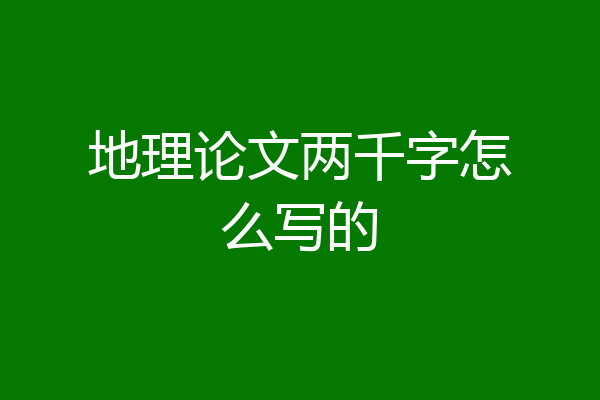 地理论文两千字怎么写的