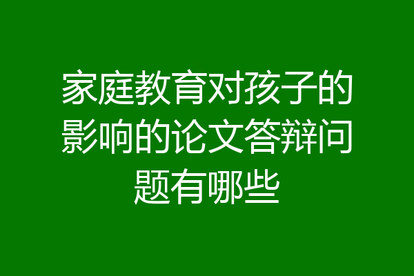 家庭教育对孩子的影响的论文答辩问题有哪些
