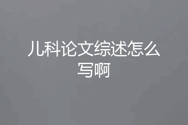 儿科论文综述怎么写啊