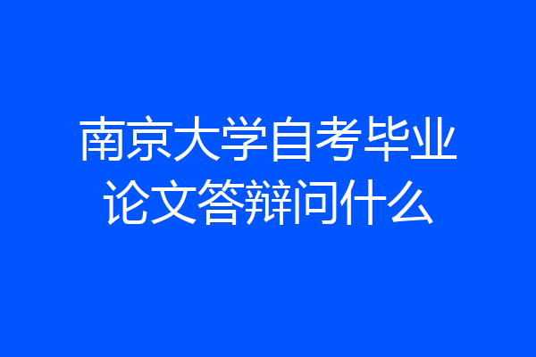 南京大学自考毕业论文答辩问什么
