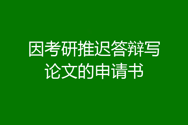 因考研推迟答辩写论文的申请书