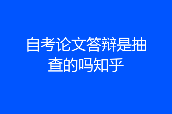 自考论文答辩是抽查的吗知乎