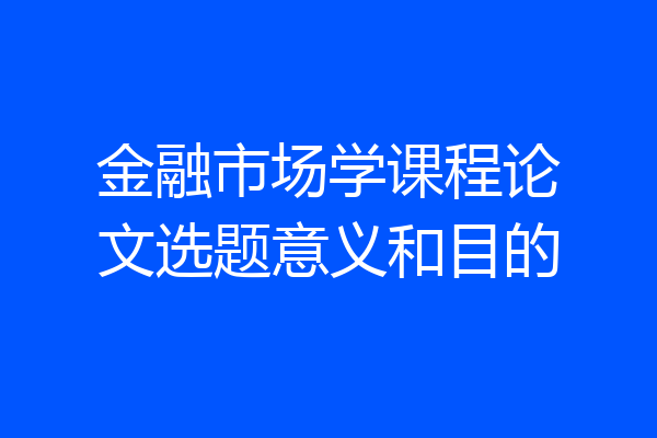 金融市场学课程论文选题意义和目的
