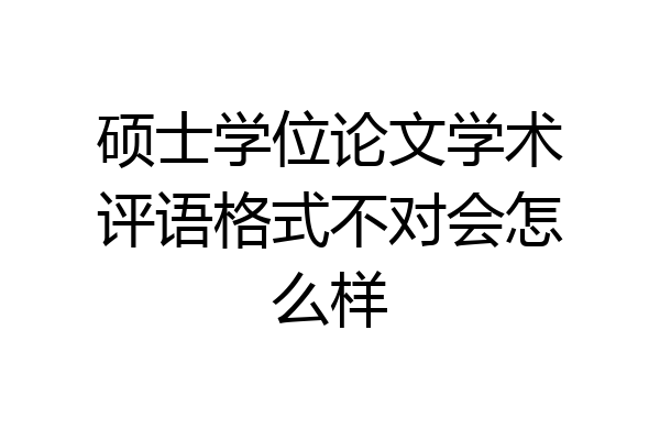 硕士学位论文学术评语格式不对会怎么样