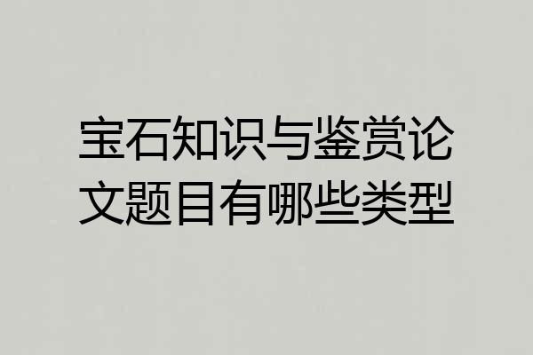 宝石知识与鉴赏论文题目有哪些类型