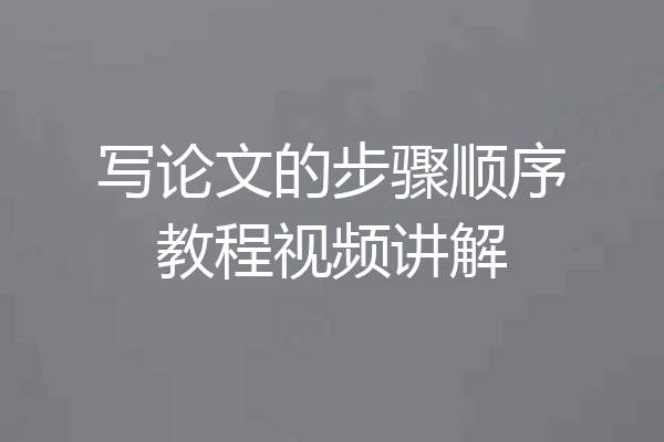 写论文的步骤顺序教程视频讲解
