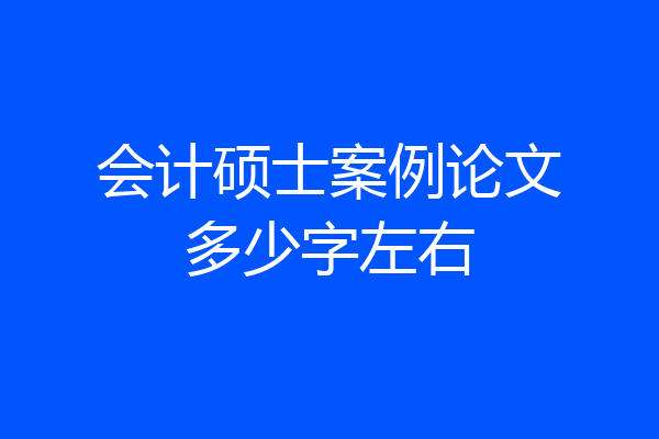 会计硕士案例论文多少字左右