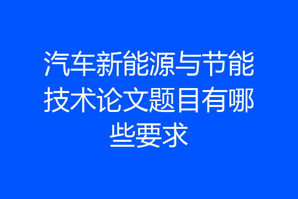 汽车新能源与节能技术论文题目有哪些要求