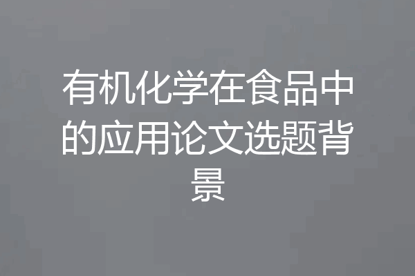 有机化学在食品中的应用论文选题背景