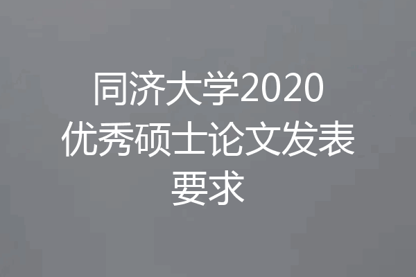 同济大学2020优秀硕士论文发表要求