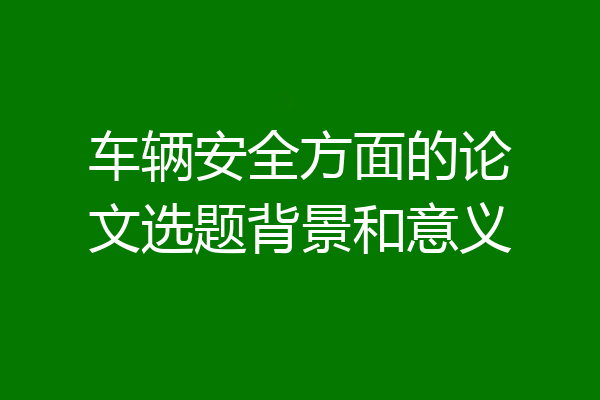 车辆安全方面的论文选题背景和意义