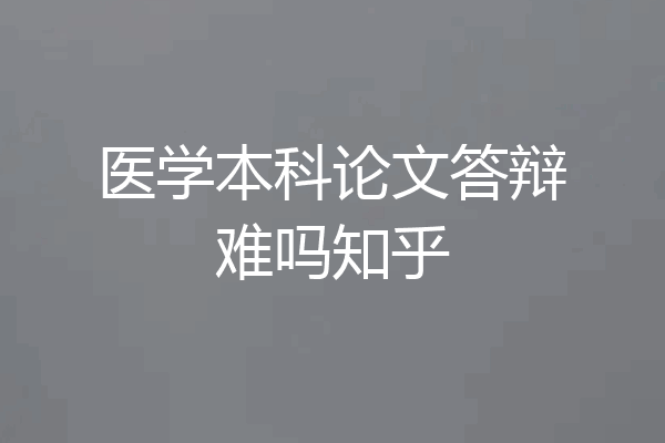 医学本科论文答辩难吗知乎