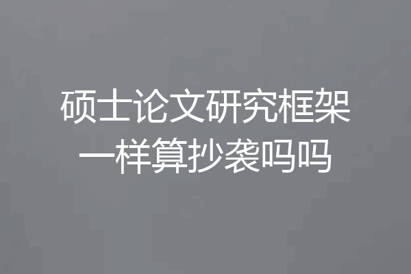 硕士论文研究框架一样算抄袭吗吗