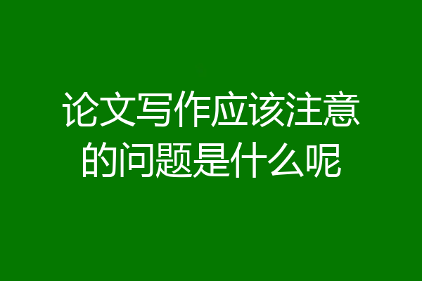 论文写作应该注意的问题是什么呢
