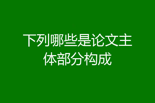 下列哪些是论文主体部分构成
