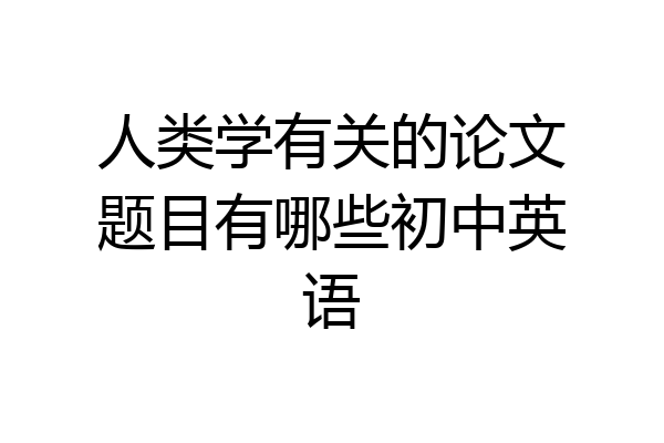 人类学有关的论文题目有哪些初中英语