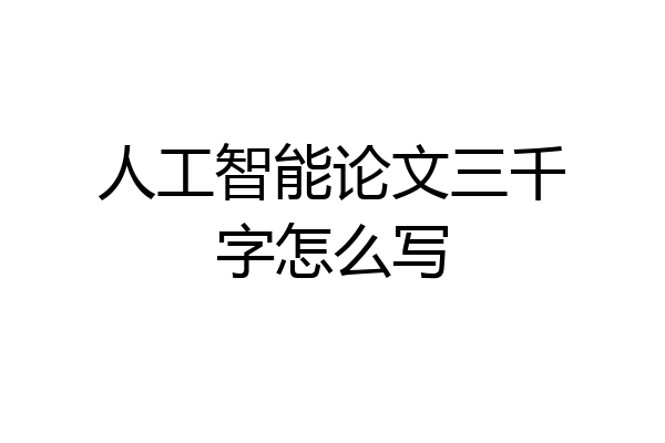 人工智能论文三千字怎么写