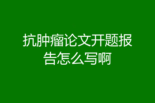抗肿瘤论文开题报告怎么写啊