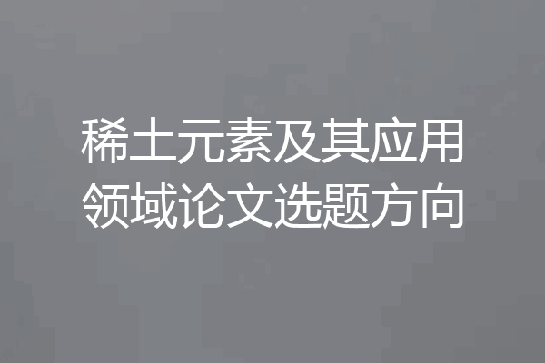 稀土元素及其应用领域论文选题方向