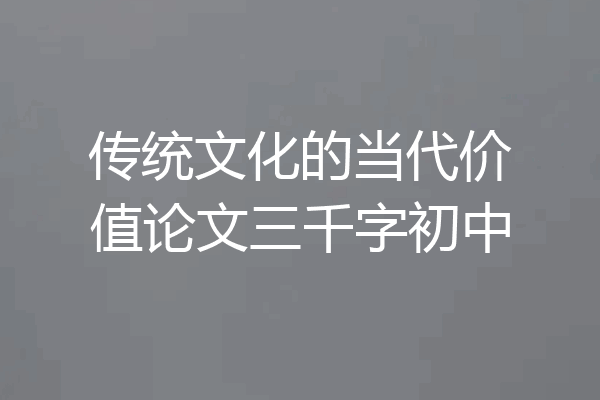 传统文化的当代价值论文三千字初中