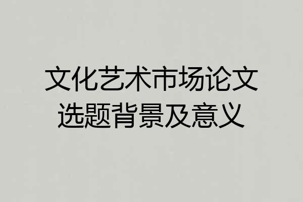 文化艺术市场论文选题背景及意义
