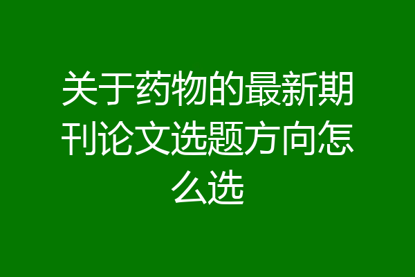 关于药物的最新期刊论文选题方向怎么选
